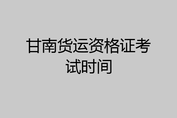 甘南货运资格证考试时间