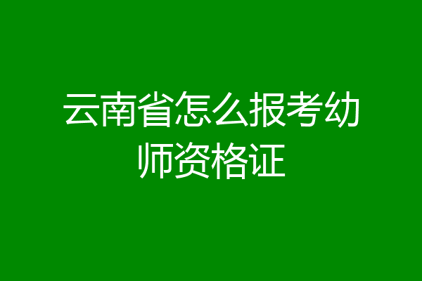 云南省怎么报考幼师资格证