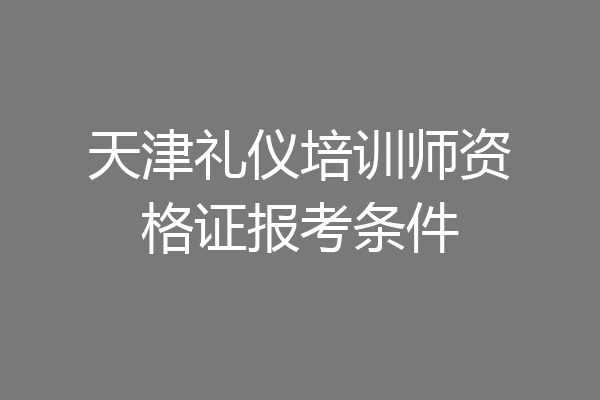 天津礼仪培训师资格证报考条件