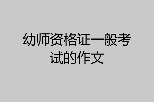 幼师资格证一般考试的作文