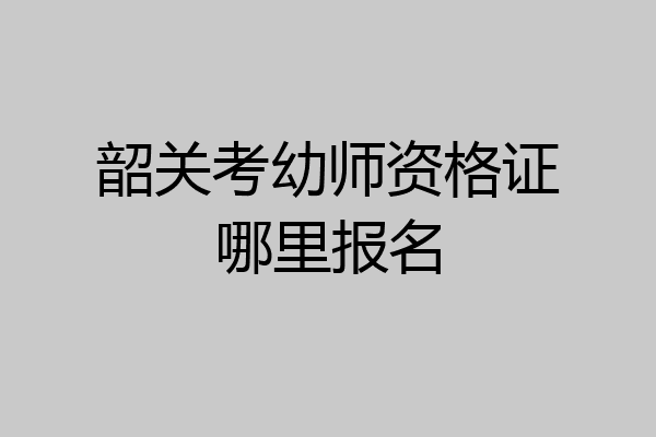 韶关考幼师资格证哪里报名