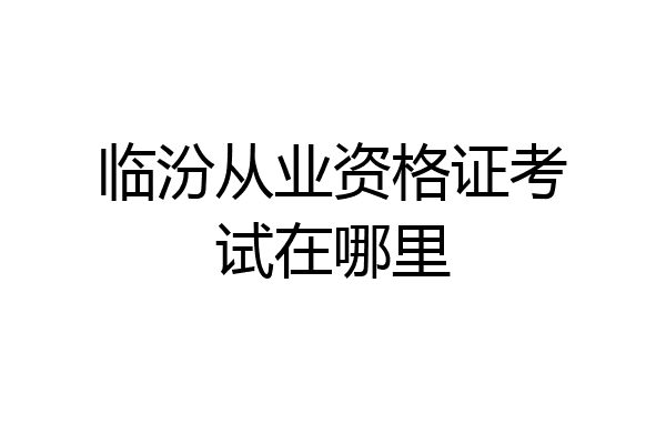 临汾从业资格证考试在哪里