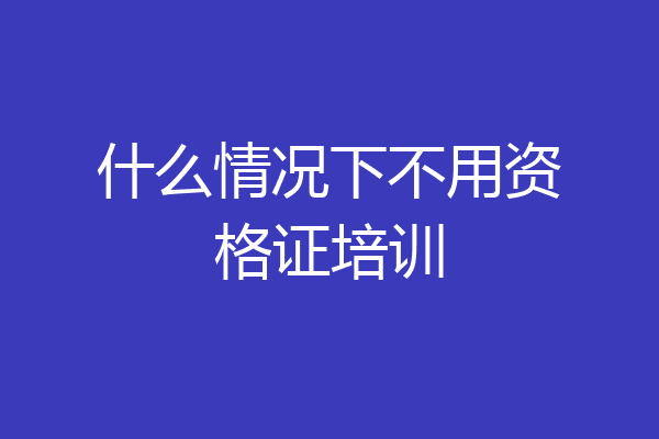 什么情况下不用资格证培训