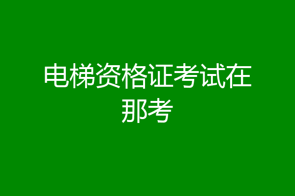 电梯资格证考试在那考