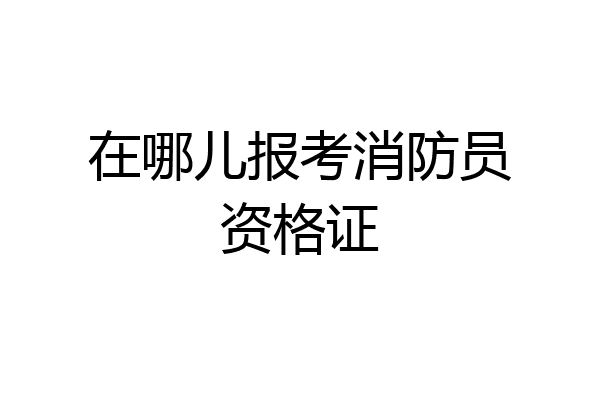 在哪儿报考消防员资格证