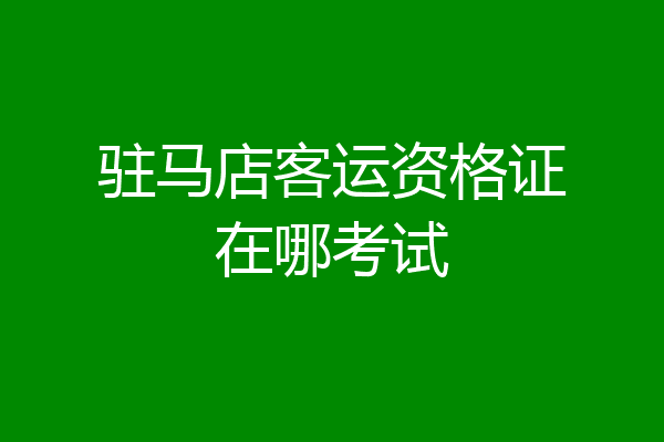 驻马店客运资格证在哪考试
