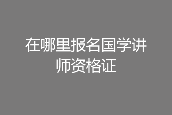 在哪里报名国学讲师资格证