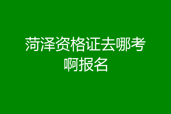 菏泽资格证去哪考啊报名