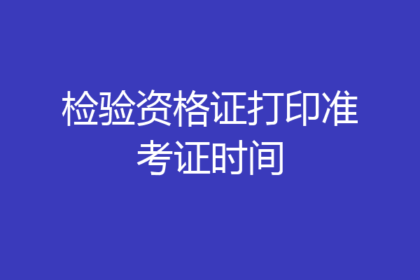 检验资格证打印准考证时间