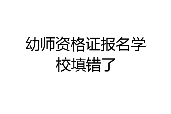 幼师资格证报名学校填错了