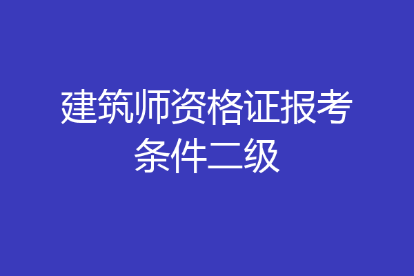建筑师资格证报考条件二级