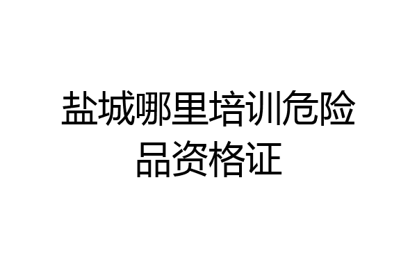 盐城哪里培训危险品资格证