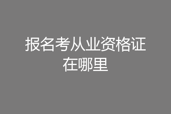 报名考从业资格证在哪里