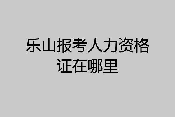 乐山报考人力资格证在哪里