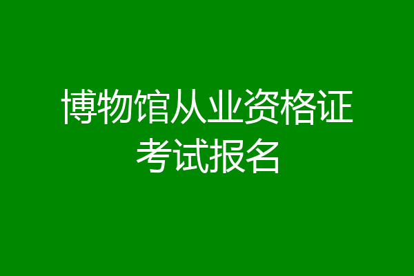 博物馆从业资格证考试报名