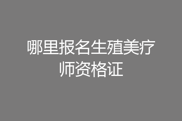 哪里报名生殖美疗师资格证