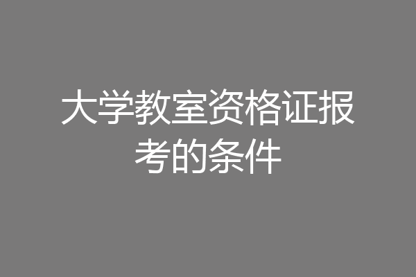 大学教室资格证报考的条件