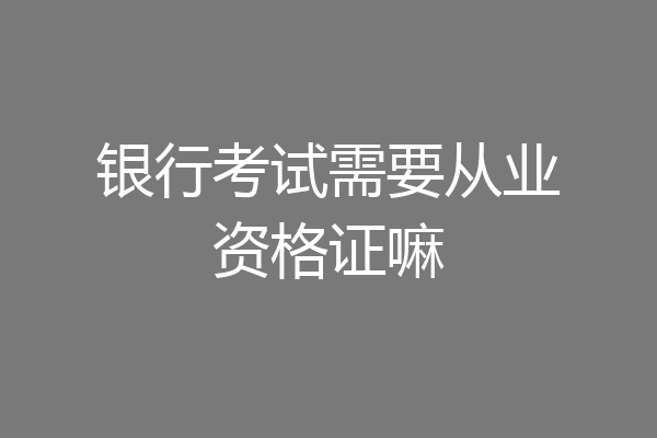 银行考试需要从业资格证嘛