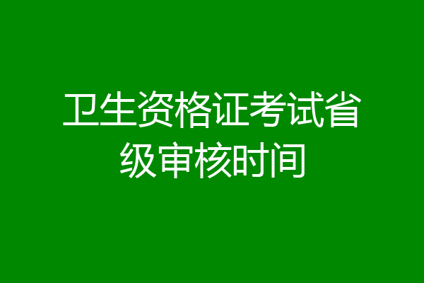 卫生资格证考试省级审核时间