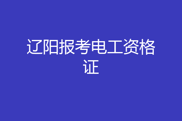 辽阳报考电工资格证