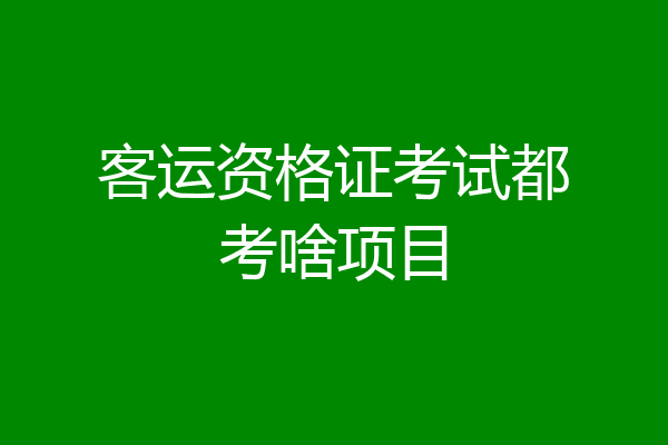客运资格证考试都考啥项目