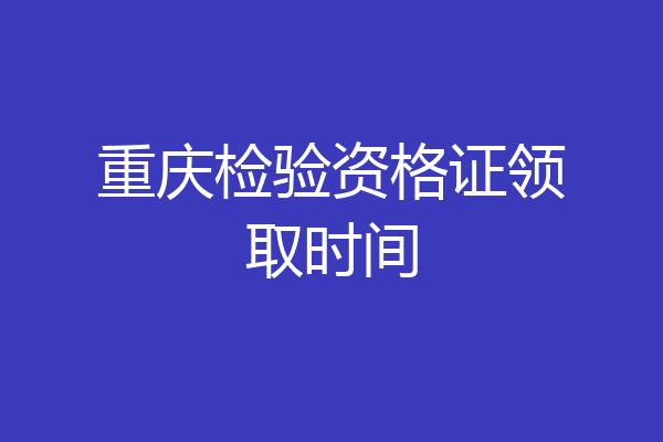 重庆检验资格证领取时间
