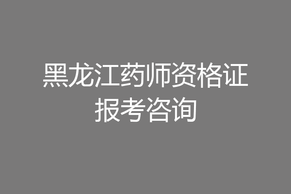黑龙江药师资格证报考咨询