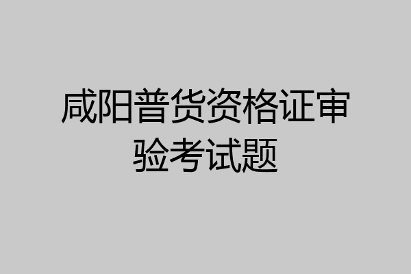 咸阳普货资格证审验考试题