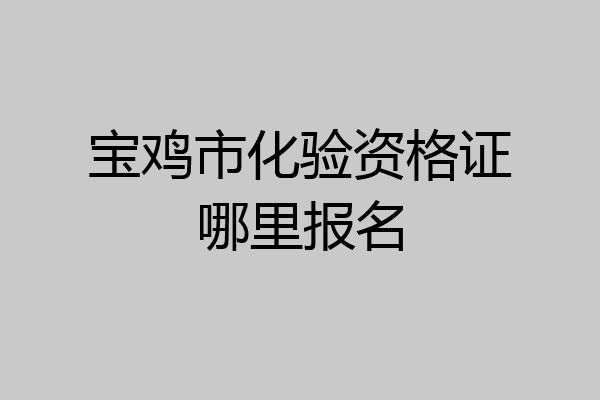 宝鸡市化验资格证哪里报名