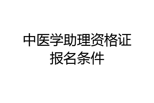 中医学助理资格证报名条件