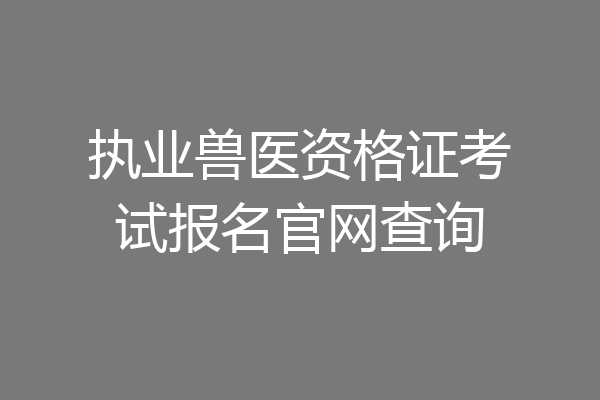 执业兽医资格证考试报名官网查询