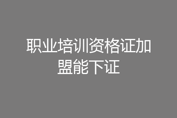职业培训资格证加盟能下证
