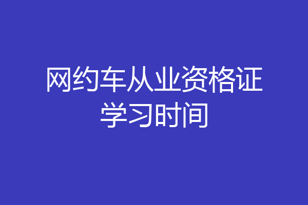 网约车从业资格证学习时间