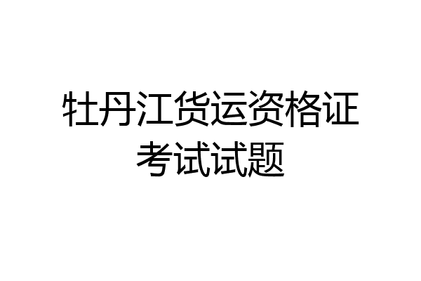 牡丹江货运资格证考试试题