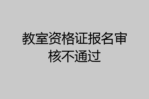 教室资格证报名审核不通过