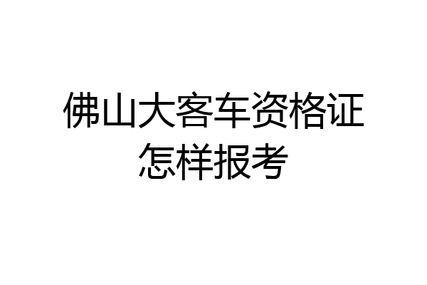佛山大客车资格证怎样报考