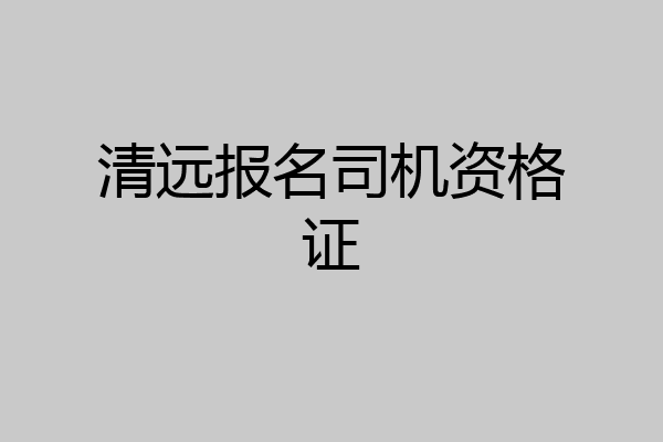 清远报名司机资格证