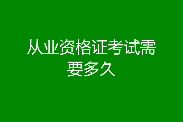从业资格证考试需要多久