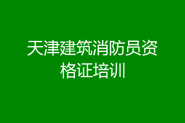 天津建筑消防员资格证培训