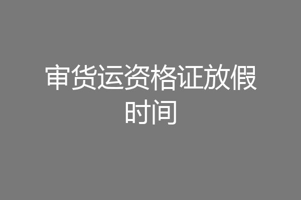 审货运资格证放假时间
