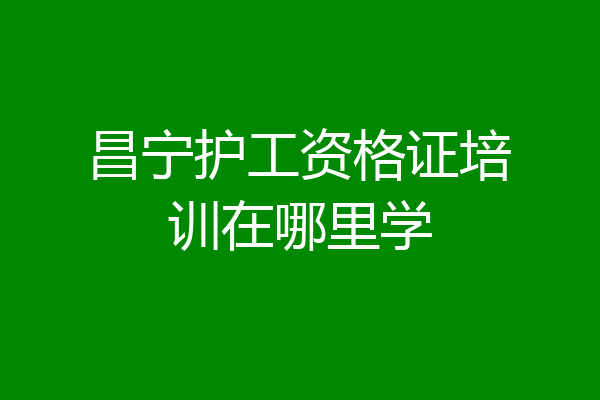 昌宁护工资格证培训在哪里学
