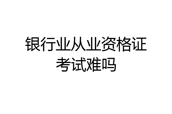 银行业从业资格证考试难吗
