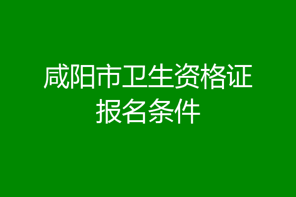咸阳市卫生资格证报名条件
