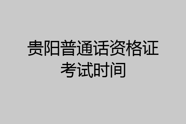 贵阳普通话资格证考试时间