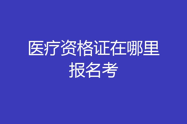 医疗资格证在哪里报名考