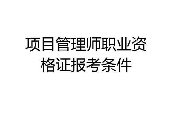 项目管理师职业资格证报考条件