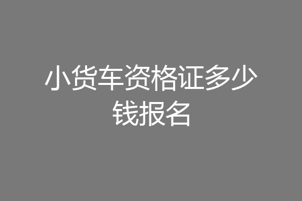 小货车资格证多少钱报名