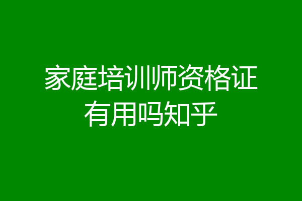 家庭培训师资格证有用吗知乎
