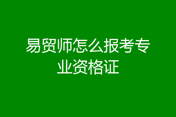 易贸师怎么报考专业资格证