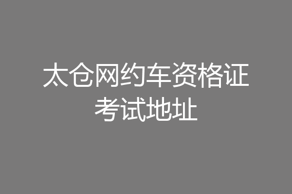 太仓网约车资格证考试地址